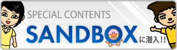 SPECIAL CONTENTS　SANDBOXに潜入！！